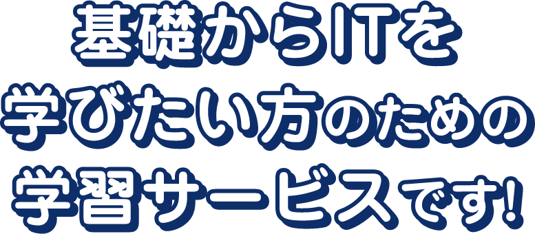 基礎からITを学びたい方のための学習サービスです！